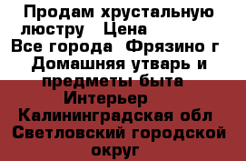 Продам хрустальную люстру › Цена ­ 13 000 - Все города, Фрязино г. Домашняя утварь и предметы быта » Интерьер   . Калининградская обл.,Светловский городской округ 